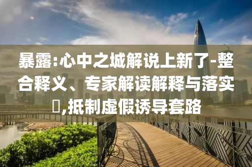 暴露:心中之城解說上新了-整合釋義、專家解讀解釋與落實?,抵制虛假誘導(dǎo)套路