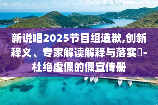 新說唱2025節(jié)目組道歉,創(chuàng)新釋義、專家解讀解釋與落實?-杜絕虛假的假宣傳冊