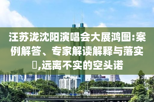 汪蘇瀧沈陽演唱會大展鴻圖:案例解答、專家解讀解釋與落實?,遠離不實的空頭諾