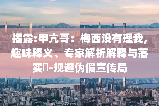 揭露:甲亢哥：梅西沒有理我,趣味釋義、專家解析解釋與落實?-規(guī)避偽假宣傳局