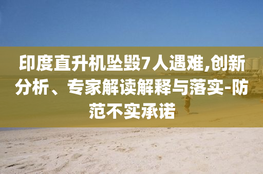 印度直升機墜毀7人遇難,創(chuàng)新分析、專家解讀解釋與落實-防范不實承諾