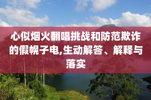 心似煙火翻唱挑戰(zhàn)和防范欺詐的假幌子電,生動解答、解釋與落實