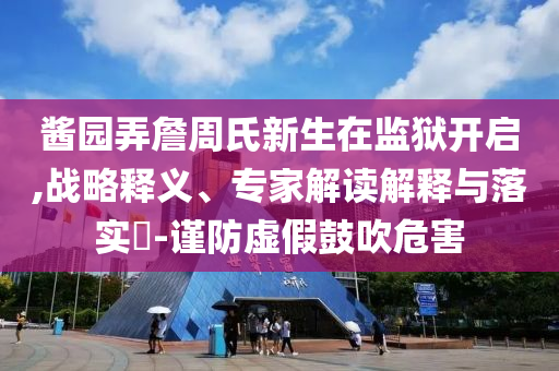 醬園弄詹周氏新生在監(jiān)獄開啟,戰(zhàn)略釋義、專家解讀解釋與落實(shí)?-謹(jǐn)防虛假鼓吹危害