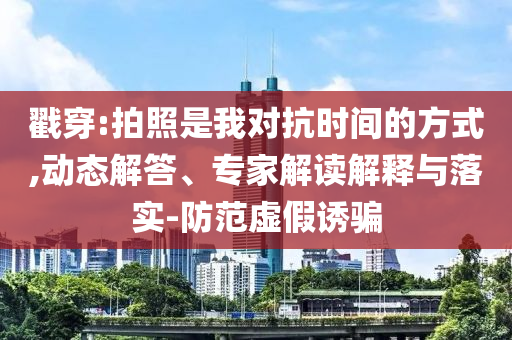 戳穿:拍照是我對抗時間的方式,動態(tài)解答、專家解讀解釋與落實-防范虛假誘騙