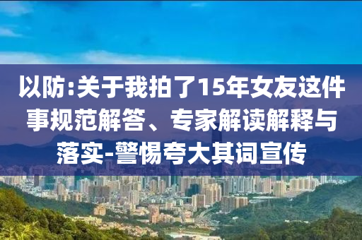 以防:關(guān)于我拍了15年女友這件事規(guī)范解答、專家解讀解釋與落實-警惕夸大其詞宣傳