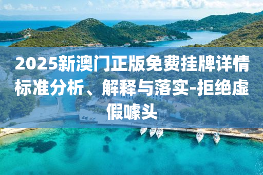 2025新澳門正版免費掛牌詳情標準分析、解釋與落實-拒絕虛假噱頭