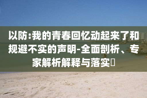 以防:我的青春回憶動(dòng)起來了和規(guī)避不實(shí)的聲明-全面剖析、專家解析解釋與落實(shí)?
