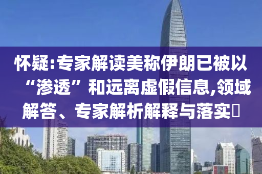 懷疑:專家解讀美稱伊朗已被以“滲透”和遠(yuǎn)離虛假信息,領(lǐng)域解答、專家解析解釋與落實(shí)?