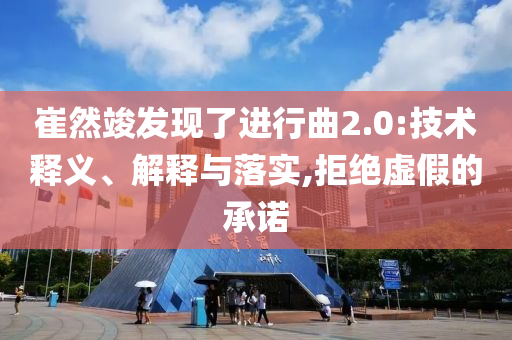 崔然竣發(fā)現(xiàn)了進行曲2.0:技術釋義、解釋與落實,拒絕虛假的承諾