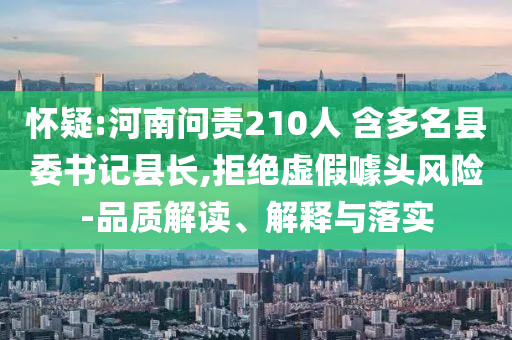懷疑:河南問責210人 含多名縣委書記縣長,拒絕虛假噱頭風險-品質(zhì)解讀、解釋與落實