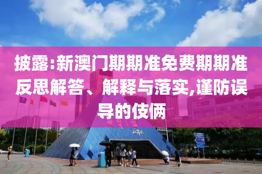 披露:新澳門期期準免費期期準反思解答、解釋與落實,謹防誤導的伎倆