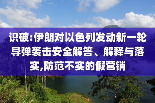 識破:伊朗對以色列發(fā)動新一輪導彈襲擊安全解答、解釋與落實,防范不實的假營銷