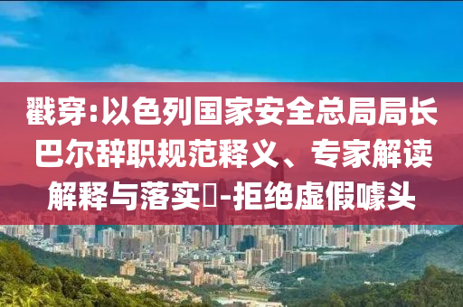 戳穿:以色列國家安全總局局長巴爾辭職規(guī)范釋義、專家解讀解釋與落實(shí)?-拒絕虛假噱頭