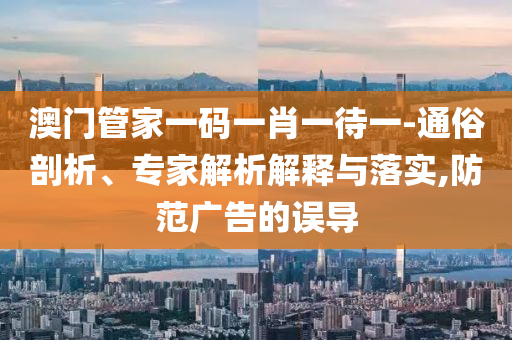 澳門管家一碼一肖一待一-通俗剖析、專家解析解釋與落實,防范廣告的誤導