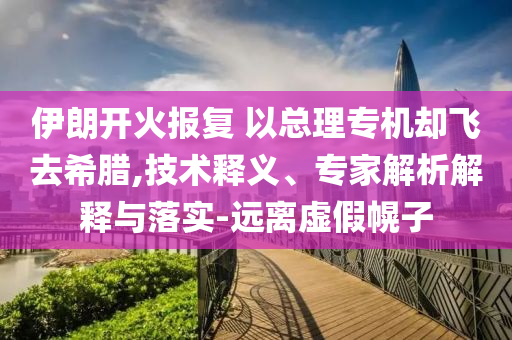 伊朗開火報復(fù) 以總理專機卻飛去希臘,技術(shù)釋義、專家解析解釋與落實-遠(yuǎn)離虛假幌子