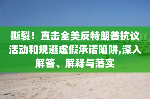 撕裂！直擊全美反特朗普抗議活動和規(guī)避虛假承諾陷阱,深入解答、解釋與落實