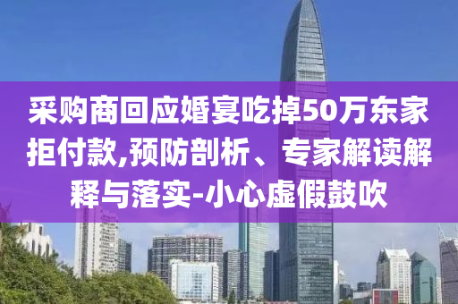 采購商回應(yīng)婚宴吃掉50萬東家拒付款,預(yù)防剖析、專家解讀解釋與落實-小心虛假鼓吹
