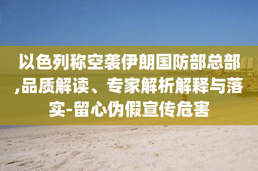 以色列稱空襲伊朗國防部總部,品質(zhì)解讀、專家解析解釋與落實(shí)-留心偽假宣傳危害