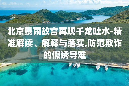 北京暴雨故宮再現(xiàn)千龍吐水-精準(zhǔn)解讀、解釋與落實(shí),防范欺詐的假誘導(dǎo)難