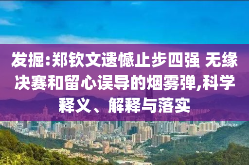發(fā)掘:鄭欽文遺憾止步四強(qiáng) 無(wú)緣決賽和留心誤導(dǎo)的煙霧彈,科學(xué)釋義、解釋與落實(shí)