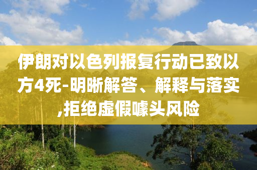 伊朗對(duì)以色列報(bào)復(fù)行動(dòng)已致以方4死-明晰解答、解釋與落實(shí),拒絕虛假噱頭風(fēng)險(xiǎn)