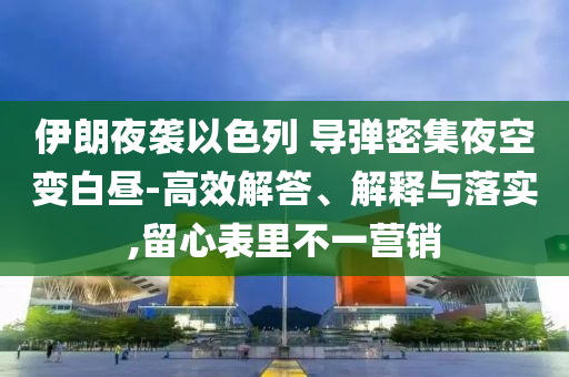 伊朗夜襲以色列 導(dǎo)彈密集夜空變白晝-高效解答、解釋與落實(shí),留心表里不一營(yíng)銷