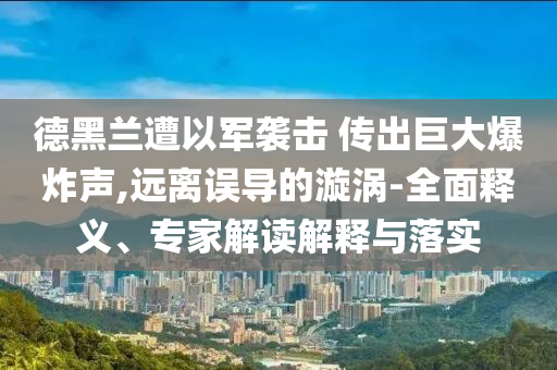 德黑蘭遭以軍襲擊 傳出巨大爆炸聲,遠(yuǎn)離誤導(dǎo)的漩渦-全面釋義、專家解讀解釋與落實(shí)