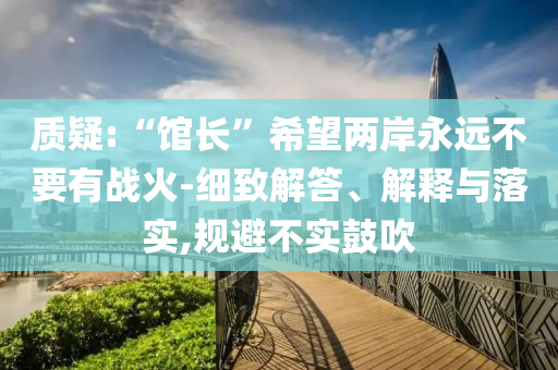質(zhì)疑:“館長(zhǎng)”希望兩岸永遠(yuǎn)不要有戰(zhàn)火-細(xì)致解答、解釋與落實(shí),規(guī)避不實(shí)鼓吹