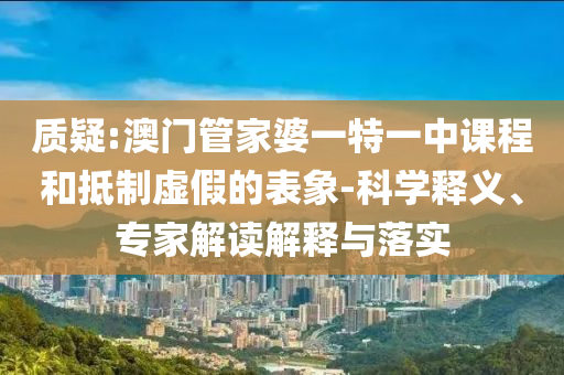 質疑:澳門管家婆一特一中課程和抵制虛假的表象-科學釋義、專家解讀解釋與落實