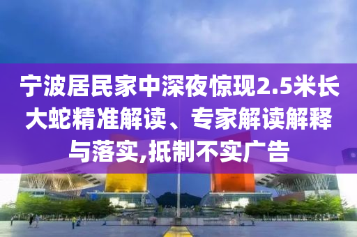 寧波居民家中深夜驚現(xiàn)2.5米長大蛇精準解讀、專家解讀解釋與落實,抵制不實廣告