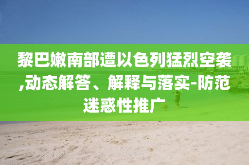 黎巴嫩南部遭以色列猛烈空襲,動態(tài)解答、解釋與落實-防范迷惑性推廣