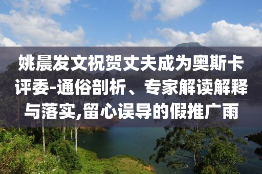 姚晨發(fā)文祝賀丈夫成為奧斯卡評委-通俗剖析、專家解讀解釋與落實,留心誤導(dǎo)的假推廣雨