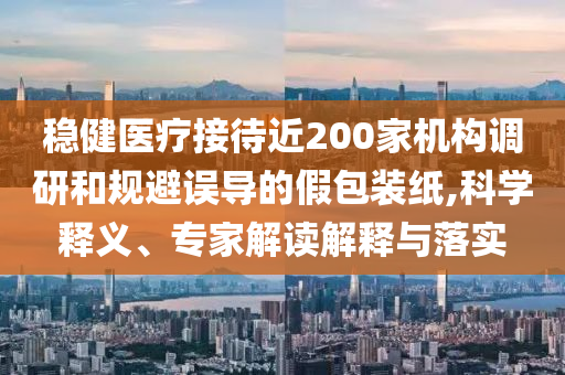 穩(wěn)健醫(yī)療接待近200家機構(gòu)調(diào)研和規(guī)避誤導(dǎo)的假包裝紙,科學(xué)釋義、專家解讀解釋與落實