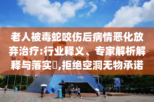 老人被毒蛇咬傷后病情惡化放棄治療:行業(yè)釋義、專家解析解釋與落實?,拒絕空洞無物承諾