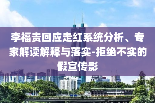 李福貴回應(yīng)走紅系統(tǒng)分析、專家解讀解釋與落實-拒絕不實的假宣傳影