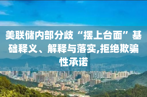 美聯(lián)儲(chǔ)內(nèi)部分歧“擺上臺(tái)面”基礎(chǔ)釋義、解釋與落實(shí),拒絕欺騙性承諾