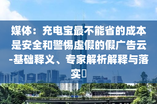 媒體：充電寶最不能省的成本是安全和警惕虛假的假?gòu)V告云-基礎(chǔ)釋義、專(zhuān)家解析解釋與落實(shí)?