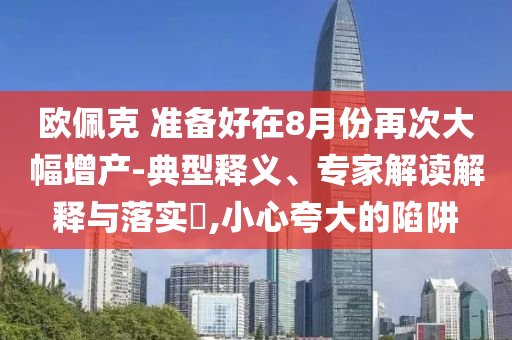 歐佩克 準(zhǔn)備好在8月份再次大幅增產(chǎn)-典型釋義、專(zhuān)家解讀解釋與落實(shí)?,小心夸大的陷阱