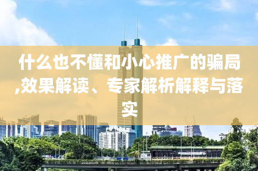 什么也不懂和小心推廣的騙局,效果解讀、專(zhuān)家解析解釋與落實(shí)
