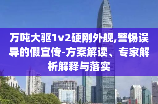萬(wàn)噸大驅(qū)1v2硬剛外艦,警惕誤導(dǎo)的假宣傳-方案解讀、專(zhuān)家解析解釋與落實(shí)