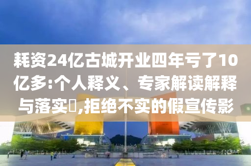 耗資24億古城開業(yè)四年虧了10億多:個(gè)人釋義、專家解讀解釋與落實(shí)?,拒絕不實(shí)的假宣傳影