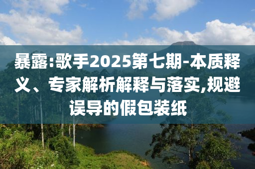 暴露:歌手2025第七期-本質(zhì)釋義、專家解析解釋與落實(shí),規(guī)避誤導(dǎo)的假包裝紙