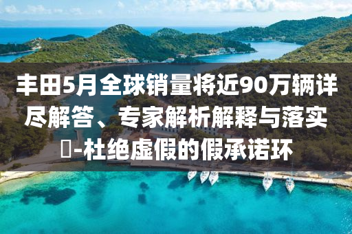 豐田5月全球銷量將近90萬輛詳盡解答、專家解析解釋與落實(shí)?-杜絕虛假的假承諾環(huán)