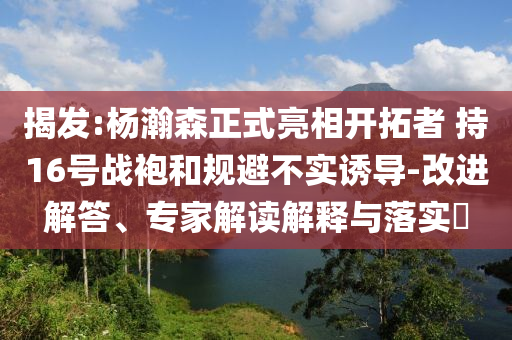 揭發(fā):楊瀚森正式亮相開拓者 持16號(hào)戰(zhàn)袍和規(guī)避不實(shí)誘導(dǎo)-改進(jìn)解答、專家解讀解釋與落實(shí)?