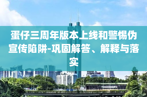 蛋仔三周年版本上線和警惕偽宣傳陷阱-鞏固解答、解釋與落實(shí)