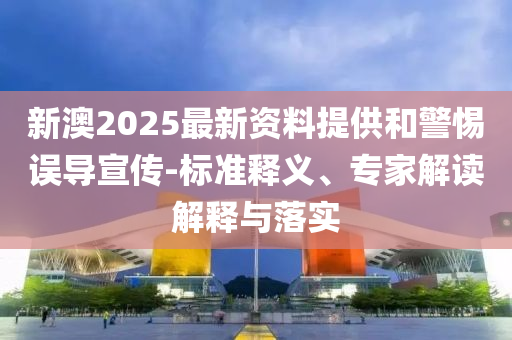 新澳2025最新資料提供和警惕誤導宣傳-標準釋義、專家解讀解釋與落實