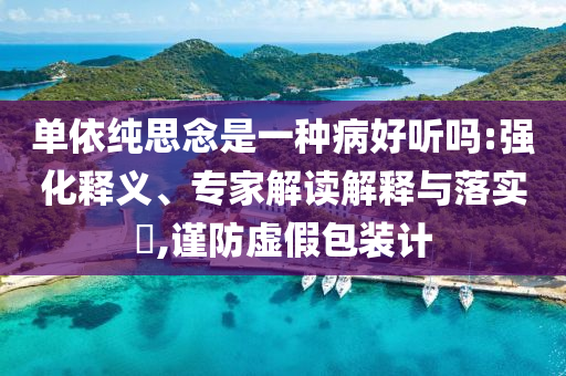 單依純思念是一種病好聽嗎:強(qiáng)化釋義、專家解讀解釋與落實(shí)?,謹(jǐn)防虛假包裝計