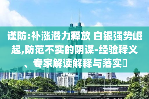 謹(jǐn)防:補(bǔ)漲潛力釋放 白銀強(qiáng)勢崛起,防范不實(shí)的陰謀-經(jīng)驗(yàn)釋義、專家解讀解釋與落實(shí)?