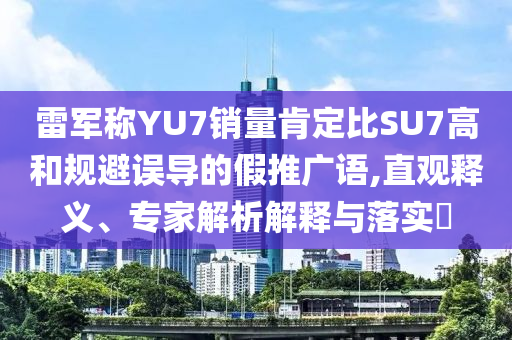 雷軍稱YU7銷量肯定比SU7高和規(guī)避誤導(dǎo)的假推廣語(yǔ),直觀釋義、專家解析解釋與落實(shí)?