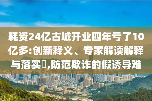 耗資24億古城開業(yè)四年虧了10億多:創(chuàng)新釋義、專家解讀解釋與落實?,防范欺詐的假誘導(dǎo)難